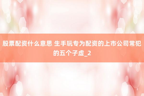 股票配资什么意思 生手玩专为配资的上市公司常犯的五个子虚_2