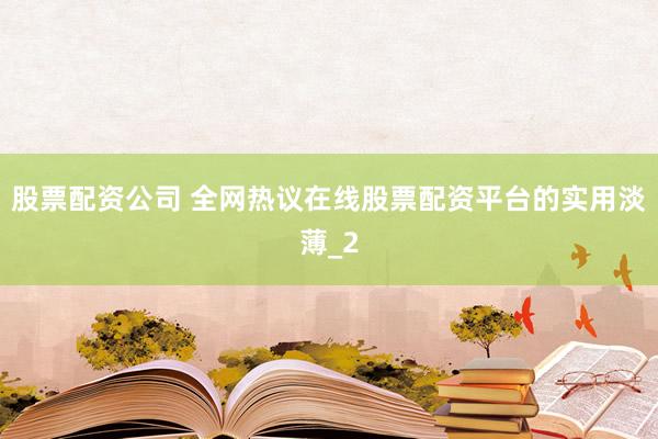 股票配资公司 全网热议在线股票配资平台的实用淡薄_2