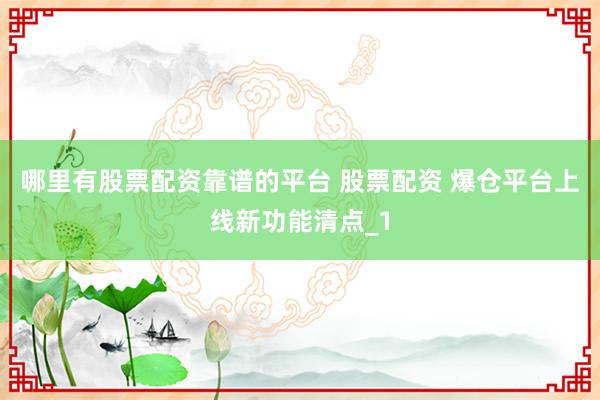 哪里有股票配资靠谱的平台 股票配资 爆仓平台上线新功能清点_1