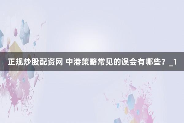 正规炒股配资网 中港策略常见的误会有哪些？_1