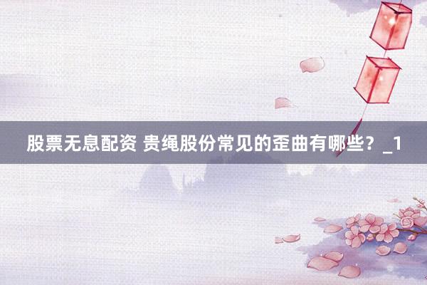 股票无息配资 贵绳股份常见的歪曲有哪些？_1