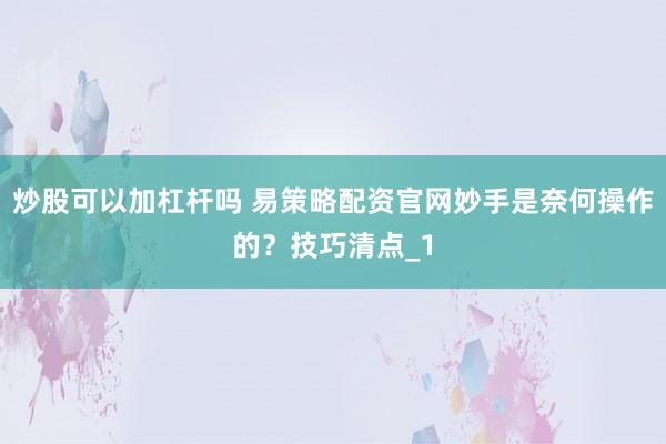 炒股可以加杠杆吗 易策略配资官网妙手是奈何操作的?技巧清点_1
