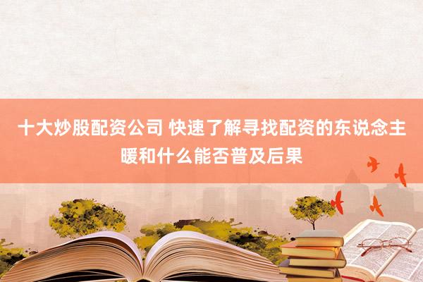 十大炒股配资公司 快速了解寻找配资的东说念主暖和什么能否普及后果