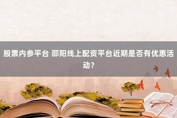 股票内参平台 邵阳线上配资平台近期是否有优惠活动?