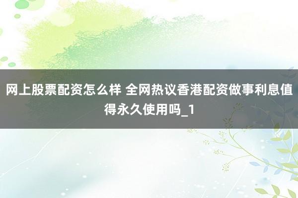 网上股票配资怎么样 全网热议香港配资做事利息值得永久使用吗_1