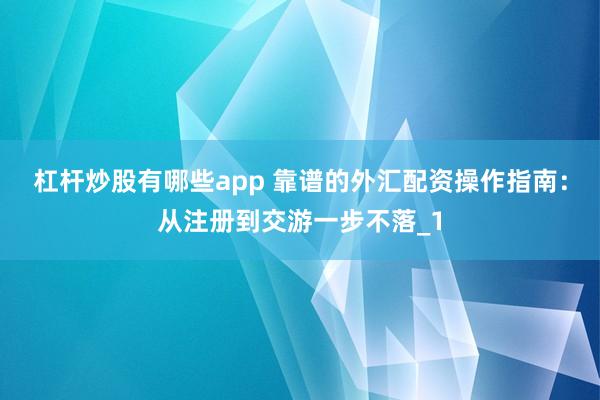 杠杆炒股有哪些app 靠谱的外汇配资操作指南：从注册到交游一步不落_1