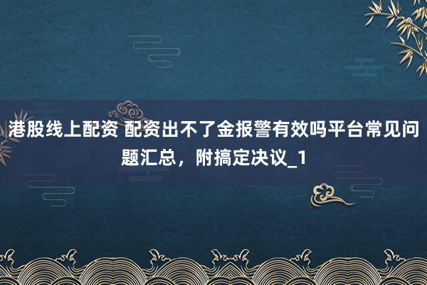港股线上配资 配资出不了金报警有效吗平台常见问题汇总，附搞定决议_1
