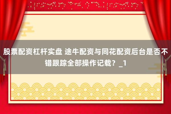 股票配资杠杆实盘 途牛配资与同花配资后台是否不错跟踪全部操作记载?_1