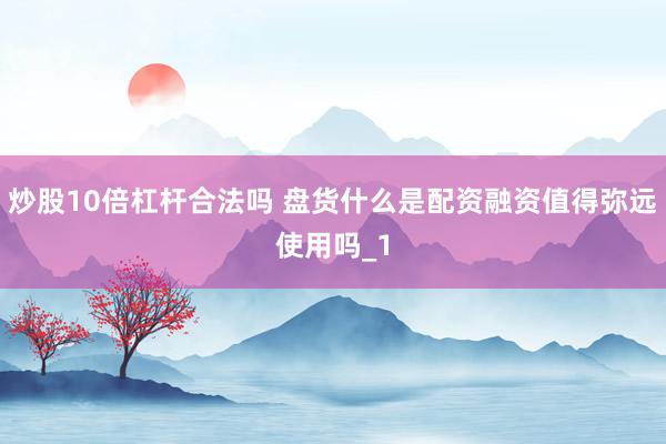 炒股10倍杠杆合法吗 盘货什么是配资融资值得弥远使用吗_1