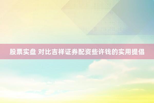 股票实盘 对比吉祥证券配资些许钱的实用提倡