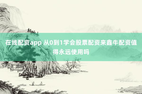 在线配资app 从0到1学会股票配资来鑫牛配资值得永远使用吗