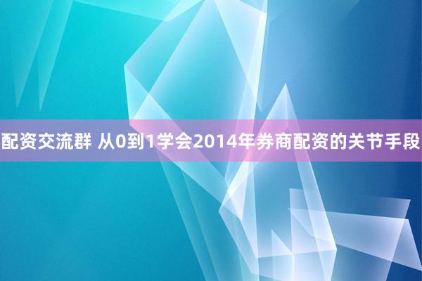 配资交流群 从0到1学会2014年券商配资的关节手段