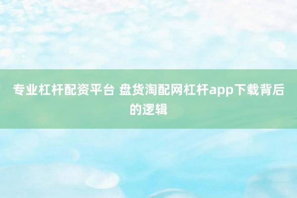 专业杠杆配资平台 盘货淘配网杠杆app下载背后的逻辑