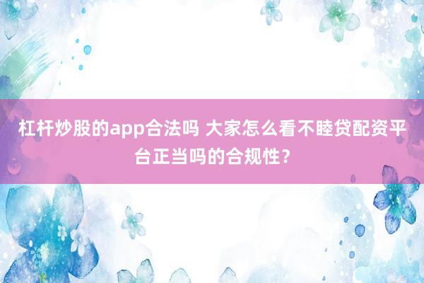 杠杆炒股的app合法吗 大家怎么看不睦贷配资平台正当吗的合规性?