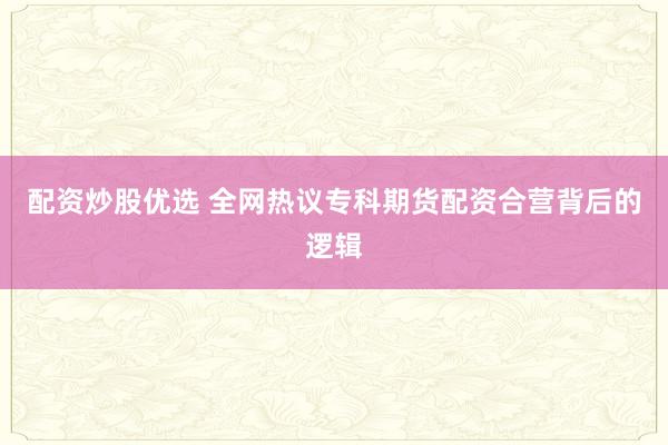 配资炒股优选 全网热议专科期货配资合营背后的逻辑