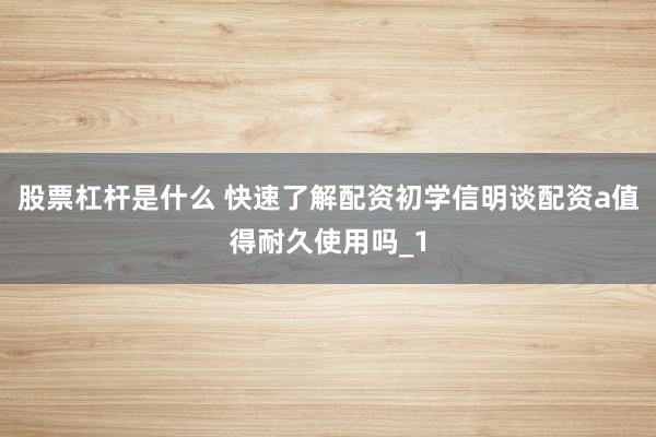 股票杠杆是什么 快速了解配资初学信明谈配资a值得耐久使用吗_1
