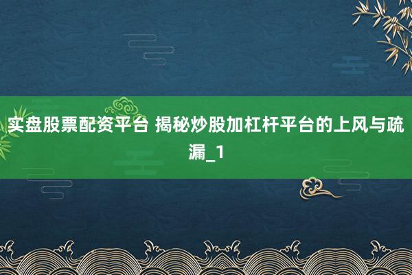 实盘股票配资平台 揭秘炒股加杠杆平台的上风与疏漏_1