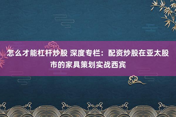 怎么才能杠杆炒股 深度专栏：配资炒股在亚太股市的家具策划实战西宾