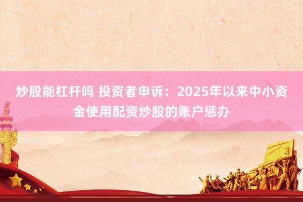 炒股能杠杆吗 投资者申诉:2025年以来中小资金使用配资炒股的账户惩办