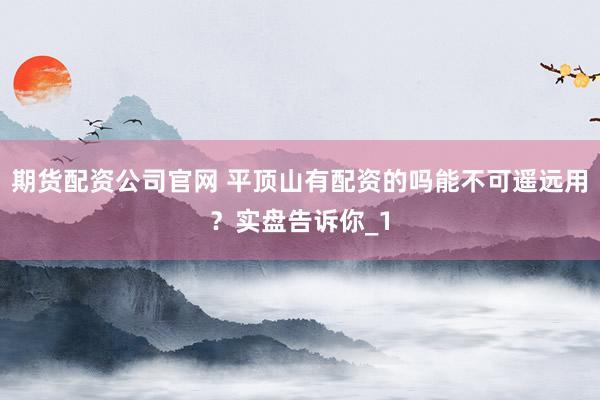 期货配资公司官网 平顶山有配资的吗能不可遥远用？实盘告诉你_1