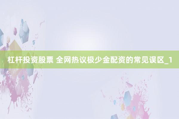 杠杆投资股票 全网热议极少金配资的常见误区_1