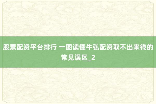 股票配资平台排行 一图读懂牛弘配资取不出来钱的常见误区_2