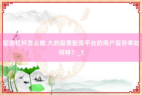 配资杠杆怎么做 大的股票配资平台的用户留存率如何样？_1