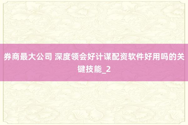 券商最大公司 深度领会好计谋配资软件好用吗的关键技能_2