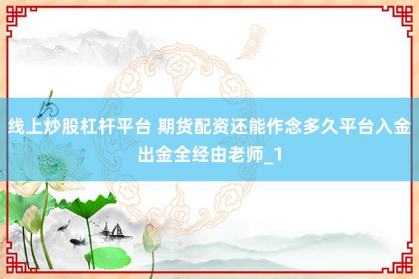 线上炒股杠杆平台 期货配资还能作念多久平台入金出金全经由老师_1