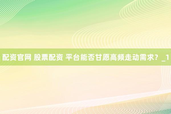 配资官网 股票配资 平台能否甘愿高频走动需求?_1