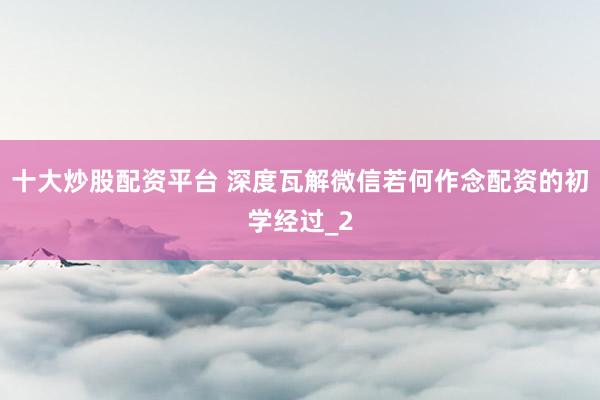 十大炒股配资平台 深度瓦解微信若何作念配资的初学经过_2