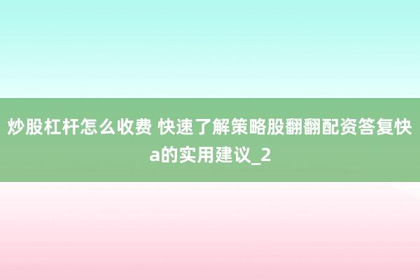 炒股杠杆怎么收费 快速了解策略股翻翻配资答复快a的实用建议_2