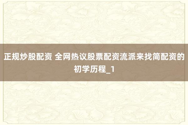 正规炒股配资 全网热议股票配资流派来找简配资的初学历程_1