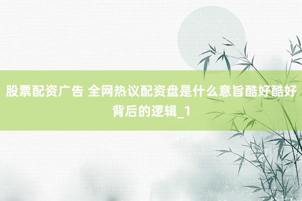 股票配资广告 全网热议配资盘是什么意旨酷好酷好背后的逻辑_1