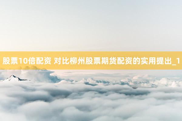 股票10倍配资 对比柳州股票期货配资的实用提出_1