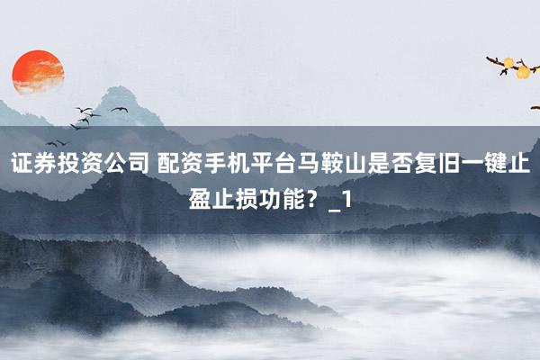 证券投资公司 配资手机平台马鞍山是否复旧一键止盈止损功能？_1