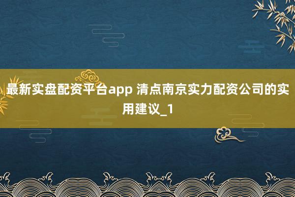 最新实盘配资平台app 清点南京实力配资公司的实用建议_1