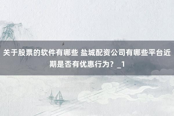 关于股票的软件有哪些 盐城配资公司有哪些平台近期是否有优惠行为？_1