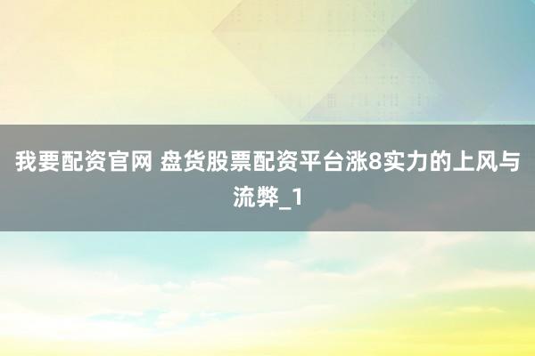 我要配资官网 盘货股票配资平台涨8实力的上风与流弊_1