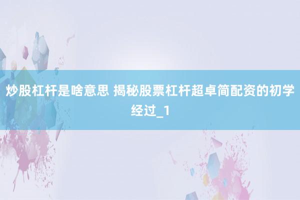 炒股杠杆是啥意思 揭秘股票杠杆超卓简配资的初学经过_1