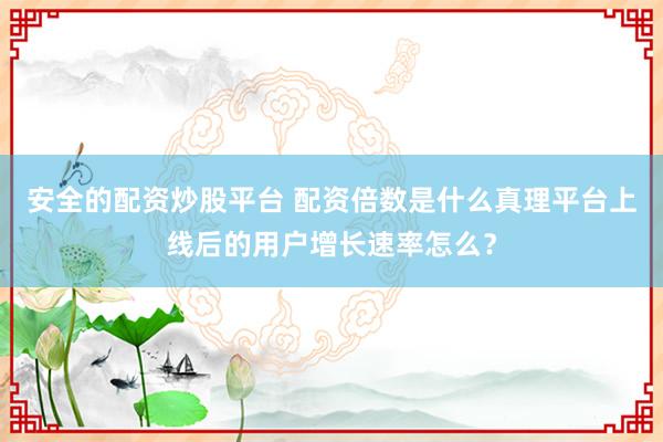 安全的配资炒股平台 配资倍数是什么真理平台上线后的用户增长速率怎么？