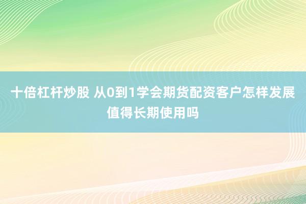 十倍杠杆炒股 从0到1学会期货配资客户怎样发展值得长期使用吗